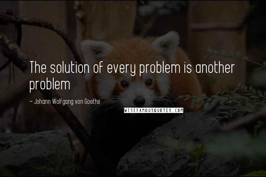 Johann Wolfgang Von Goethe Quotes: The solution of every problem is another problem