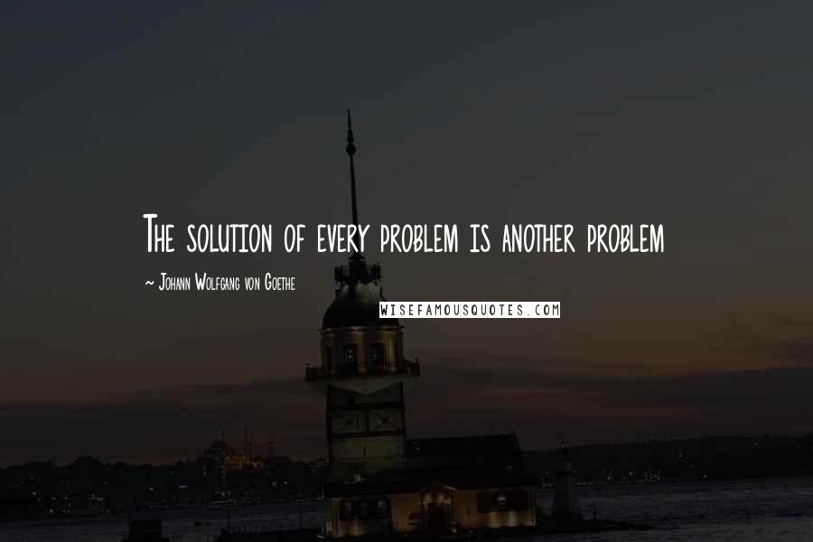 Johann Wolfgang Von Goethe Quotes: The solution of every problem is another problem