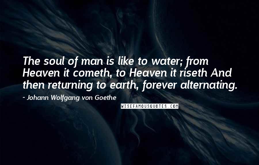 Johann Wolfgang Von Goethe Quotes: The soul of man is like to water; from Heaven it cometh, to Heaven it riseth And then returning to earth, forever alternating.