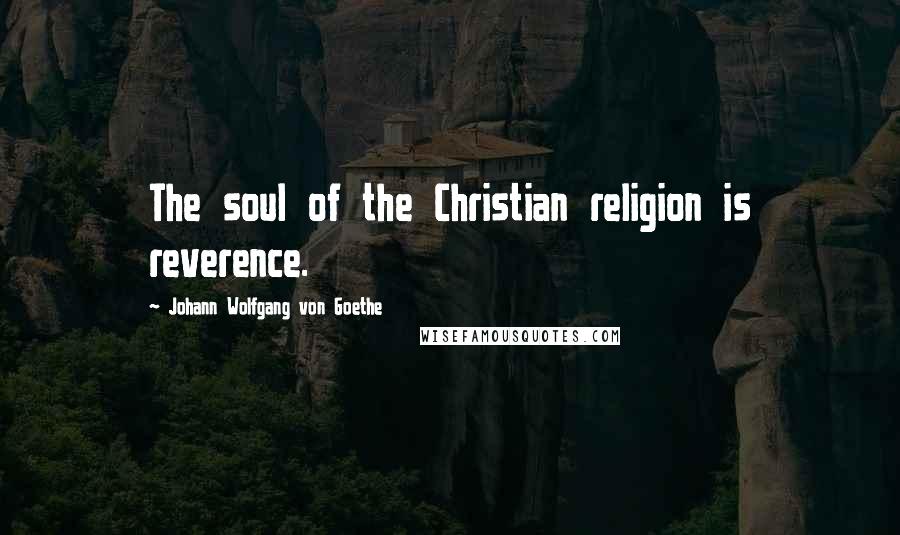 Johann Wolfgang Von Goethe Quotes: The soul of the Christian religion is reverence.