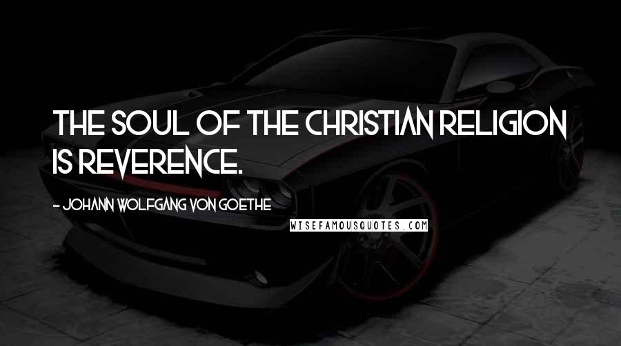 Johann Wolfgang Von Goethe Quotes: The soul of the Christian religion is reverence.