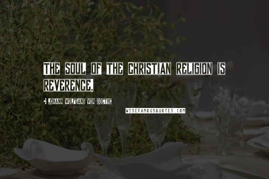 Johann Wolfgang Von Goethe Quotes: The soul of the Christian religion is reverence.