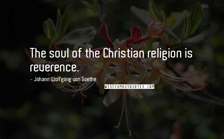 Johann Wolfgang Von Goethe Quotes: The soul of the Christian religion is reverence.