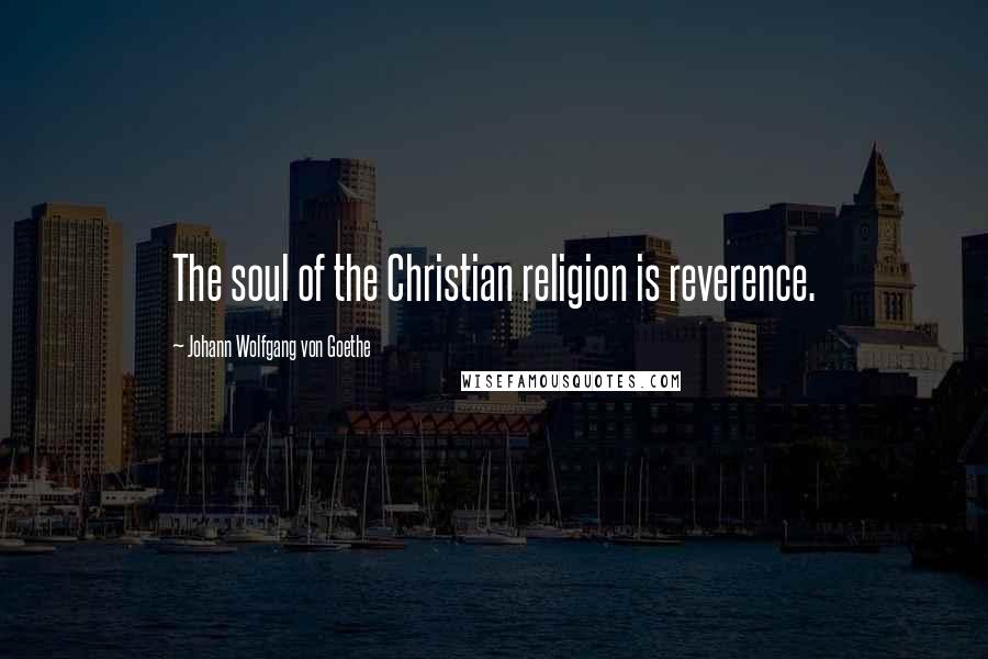 Johann Wolfgang Von Goethe Quotes: The soul of the Christian religion is reverence.