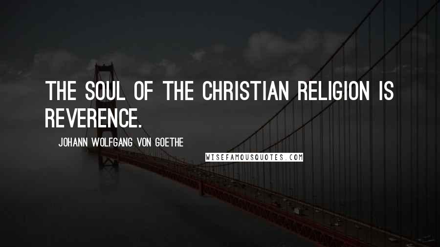 Johann Wolfgang Von Goethe Quotes: The soul of the Christian religion is reverence.