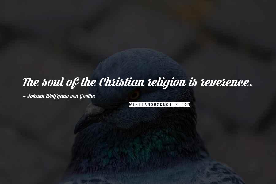 Johann Wolfgang Von Goethe Quotes: The soul of the Christian religion is reverence.