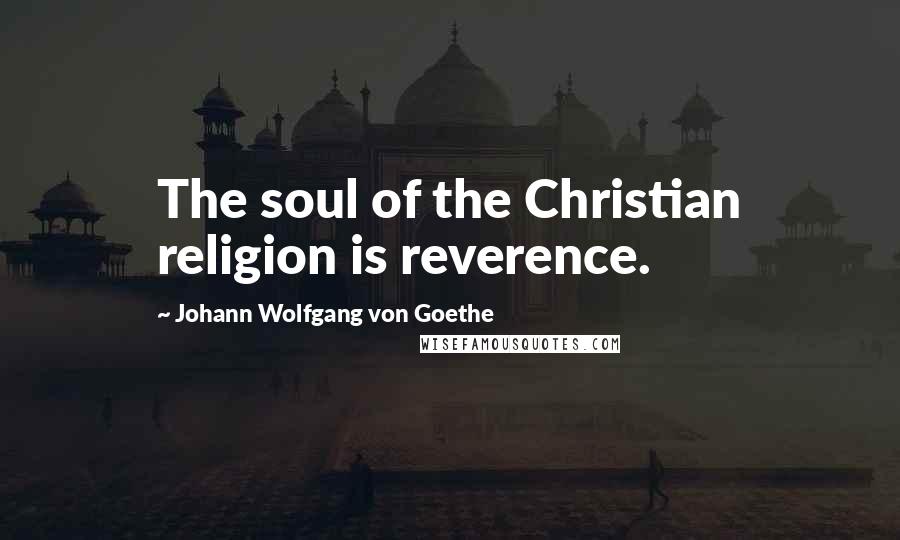 Johann Wolfgang Von Goethe Quotes: The soul of the Christian religion is reverence.