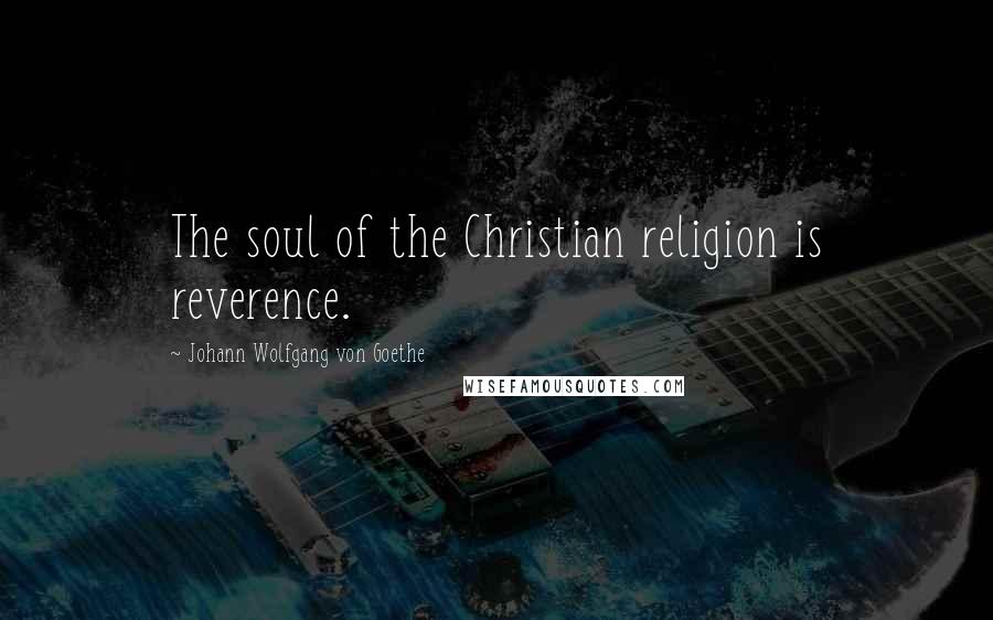 Johann Wolfgang Von Goethe Quotes: The soul of the Christian religion is reverence.