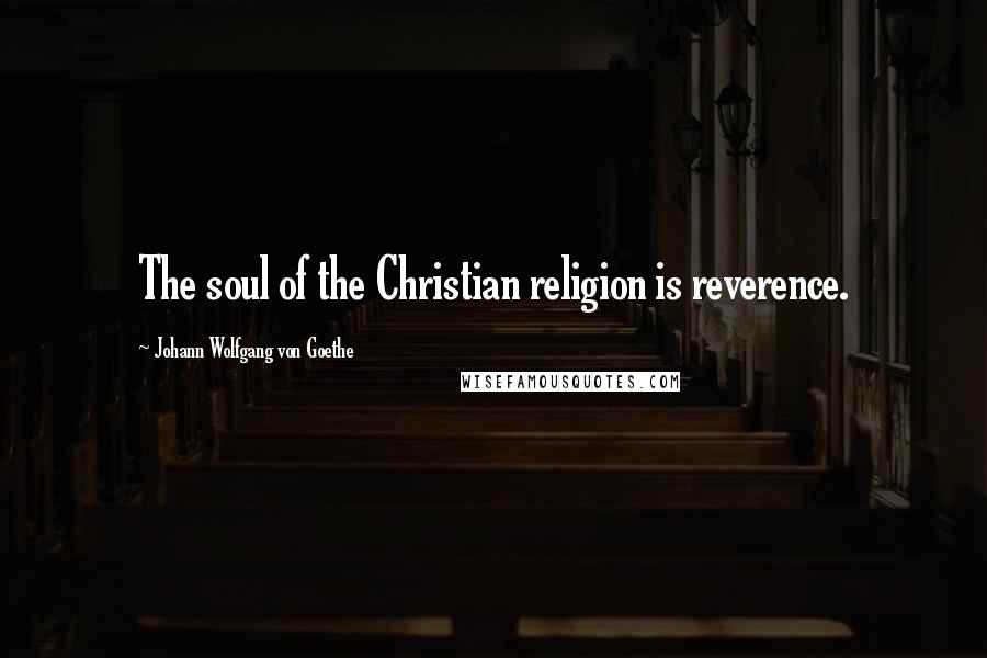 Johann Wolfgang Von Goethe Quotes: The soul of the Christian religion is reverence.