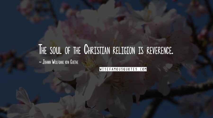 Johann Wolfgang Von Goethe Quotes: The soul of the Christian religion is reverence.