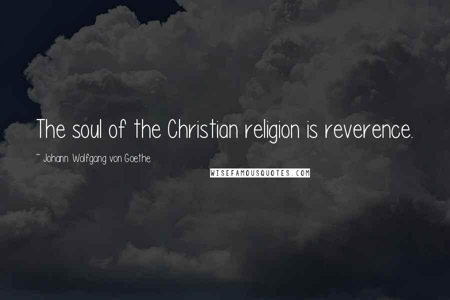 Johann Wolfgang Von Goethe Quotes: The soul of the Christian religion is reverence.