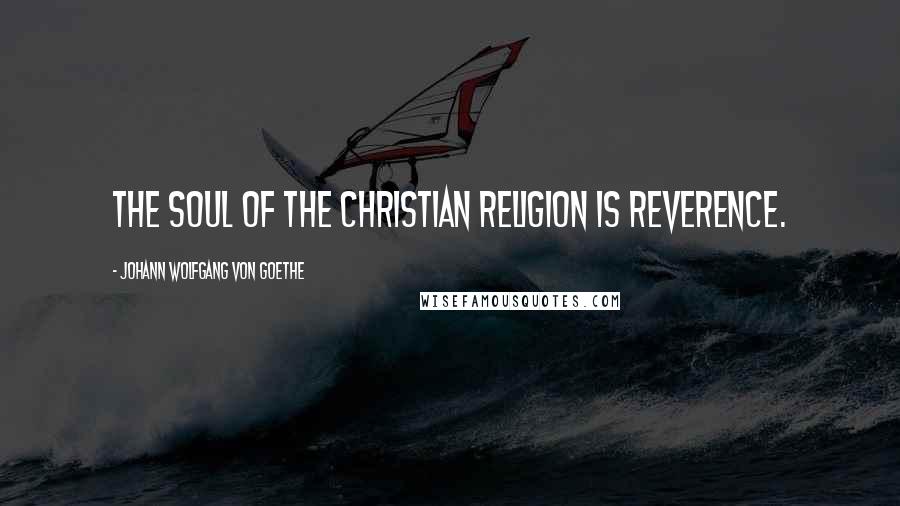 Johann Wolfgang Von Goethe Quotes: The soul of the Christian religion is reverence.