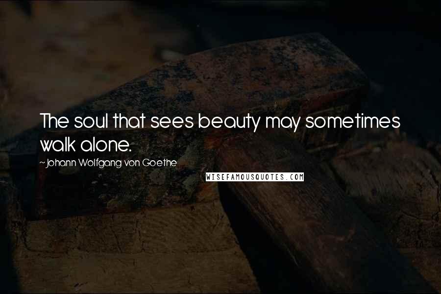 Johann Wolfgang Von Goethe Quotes: The soul that sees beauty may sometimes walk alone.