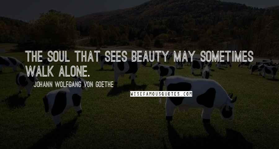 Johann Wolfgang Von Goethe Quotes: The soul that sees beauty may sometimes walk alone.