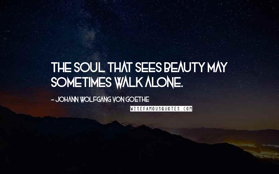 Johann Wolfgang Von Goethe Quotes: The soul that sees beauty may sometimes walk alone.