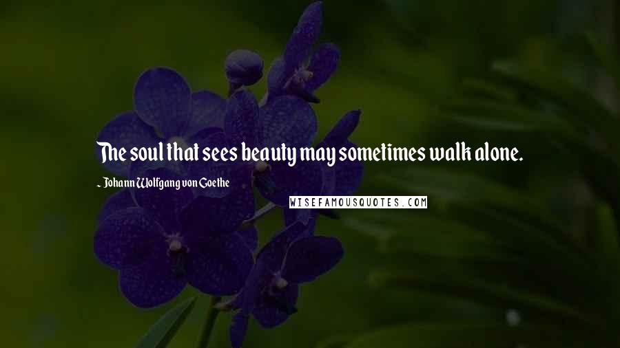 Johann Wolfgang Von Goethe Quotes: The soul that sees beauty may sometimes walk alone.