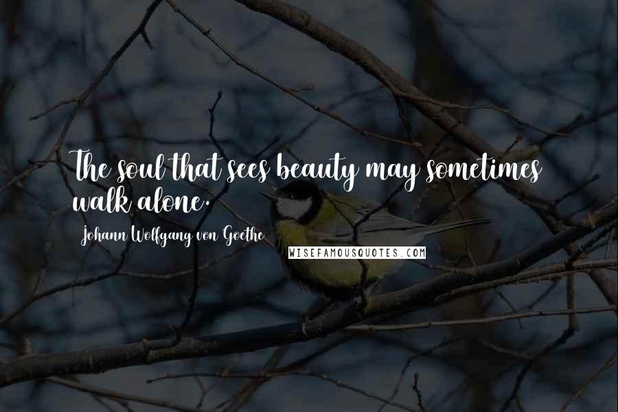 Johann Wolfgang Von Goethe Quotes: The soul that sees beauty may sometimes walk alone.