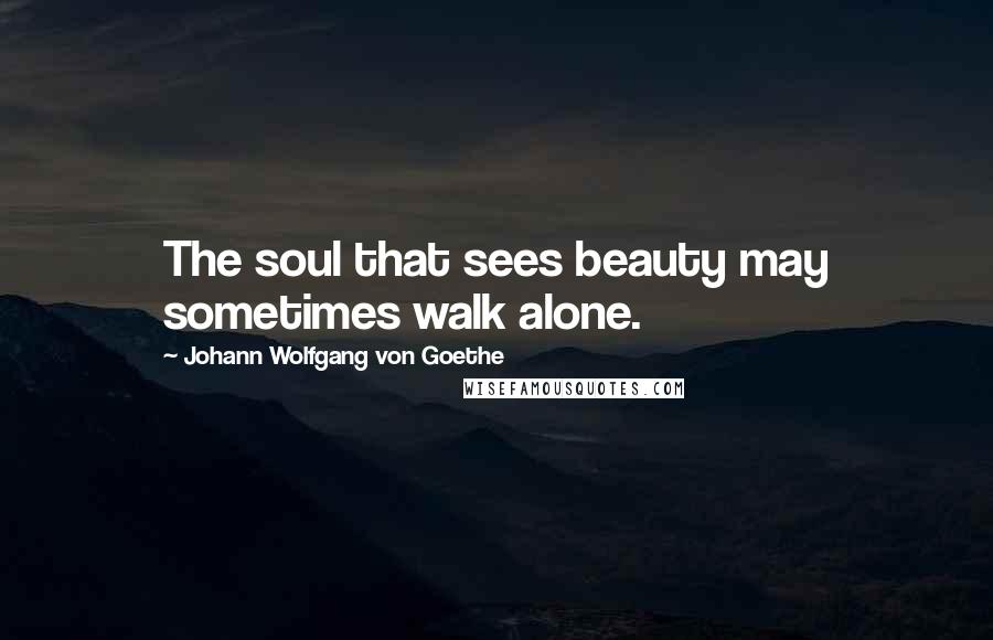 Johann Wolfgang Von Goethe Quotes: The soul that sees beauty may sometimes walk alone.