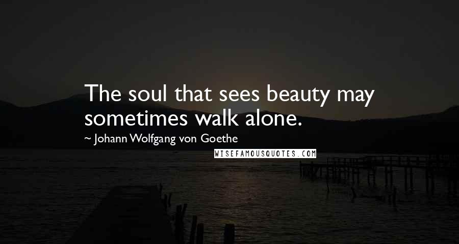 Johann Wolfgang Von Goethe Quotes: The soul that sees beauty may sometimes walk alone.