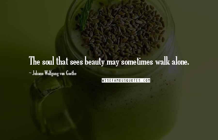 Johann Wolfgang Von Goethe Quotes: The soul that sees beauty may sometimes walk alone.