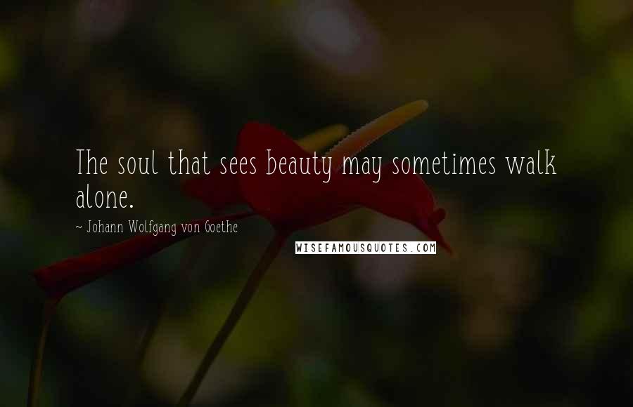 Johann Wolfgang Von Goethe Quotes: The soul that sees beauty may sometimes walk alone.