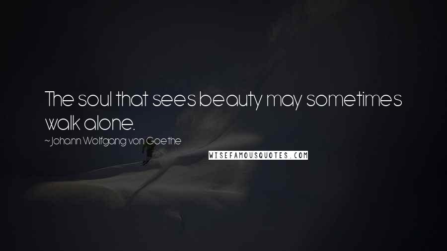 Johann Wolfgang Von Goethe Quotes: The soul that sees beauty may sometimes walk alone.