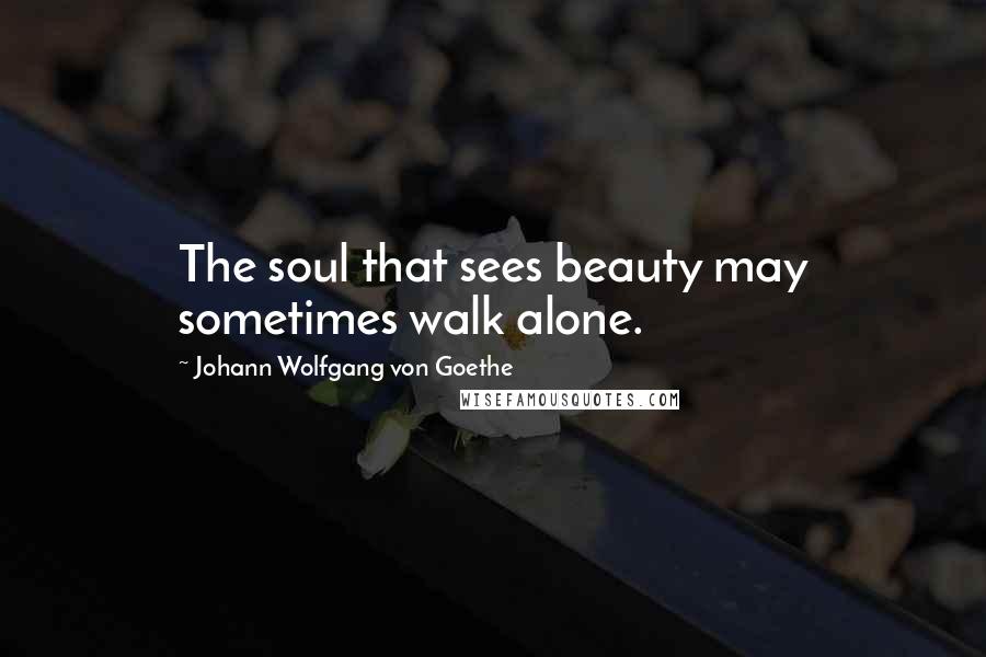 Johann Wolfgang Von Goethe Quotes: The soul that sees beauty may sometimes walk alone.