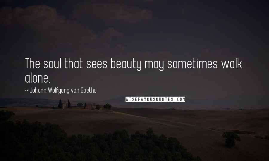 Johann Wolfgang Von Goethe Quotes: The soul that sees beauty may sometimes walk alone.