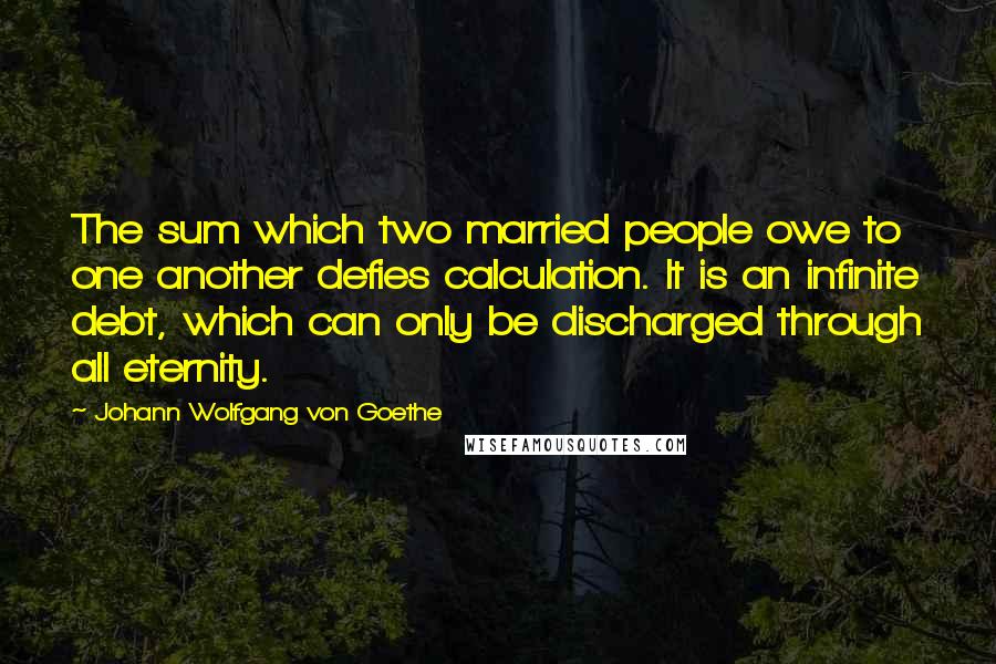 Johann Wolfgang Von Goethe Quotes: The sum which two married people owe to one another defies calculation. It is an infinite debt, which can only be discharged through all eternity.