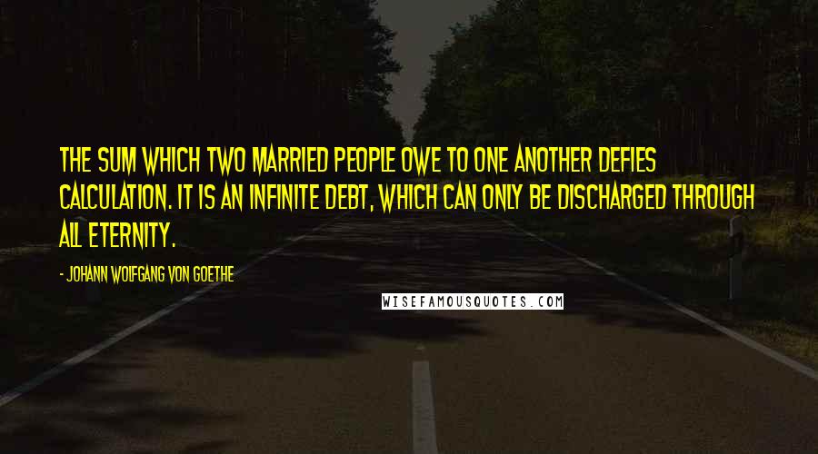 Johann Wolfgang Von Goethe Quotes: The sum which two married people owe to one another defies calculation. It is an infinite debt, which can only be discharged through all eternity.