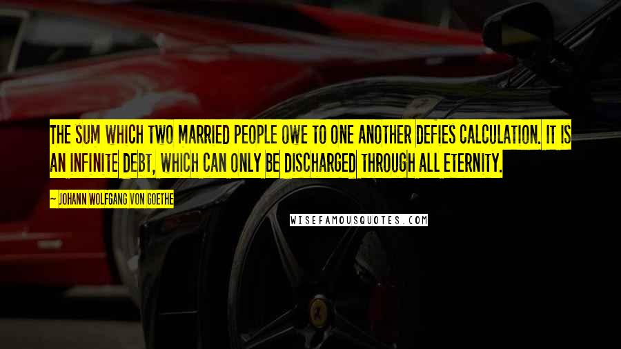 Johann Wolfgang Von Goethe Quotes: The sum which two married people owe to one another defies calculation. It is an infinite debt, which can only be discharged through all eternity.