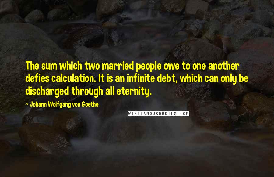 Johann Wolfgang Von Goethe Quotes: The sum which two married people owe to one another defies calculation. It is an infinite debt, which can only be discharged through all eternity.