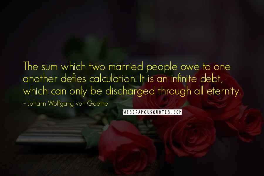 Johann Wolfgang Von Goethe Quotes: The sum which two married people owe to one another defies calculation. It is an infinite debt, which can only be discharged through all eternity.