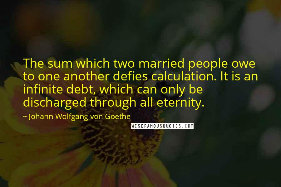 Johann Wolfgang Von Goethe Quotes: The sum which two married people owe to one another defies calculation. It is an infinite debt, which can only be discharged through all eternity.