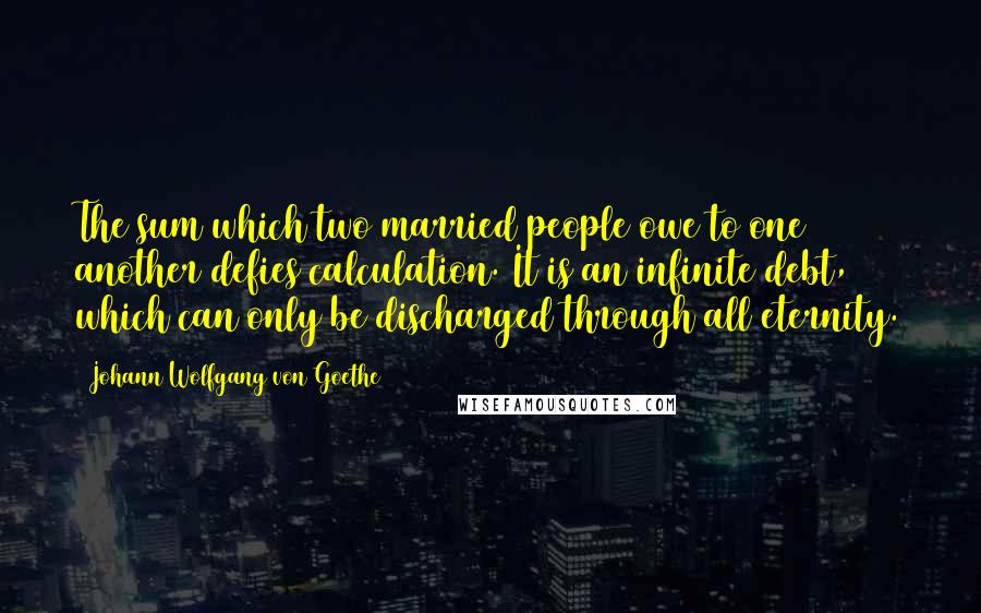Johann Wolfgang Von Goethe Quotes: The sum which two married people owe to one another defies calculation. It is an infinite debt, which can only be discharged through all eternity.