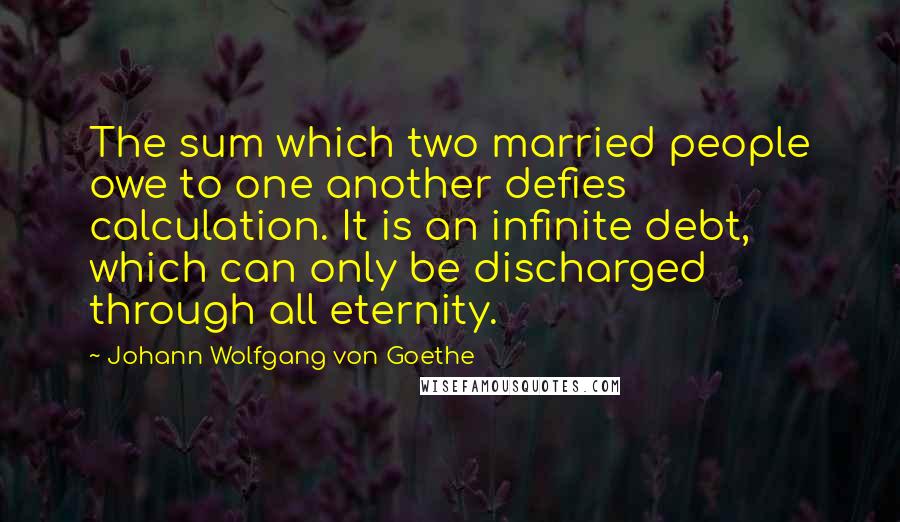 Johann Wolfgang Von Goethe Quotes: The sum which two married people owe to one another defies calculation. It is an infinite debt, which can only be discharged through all eternity.