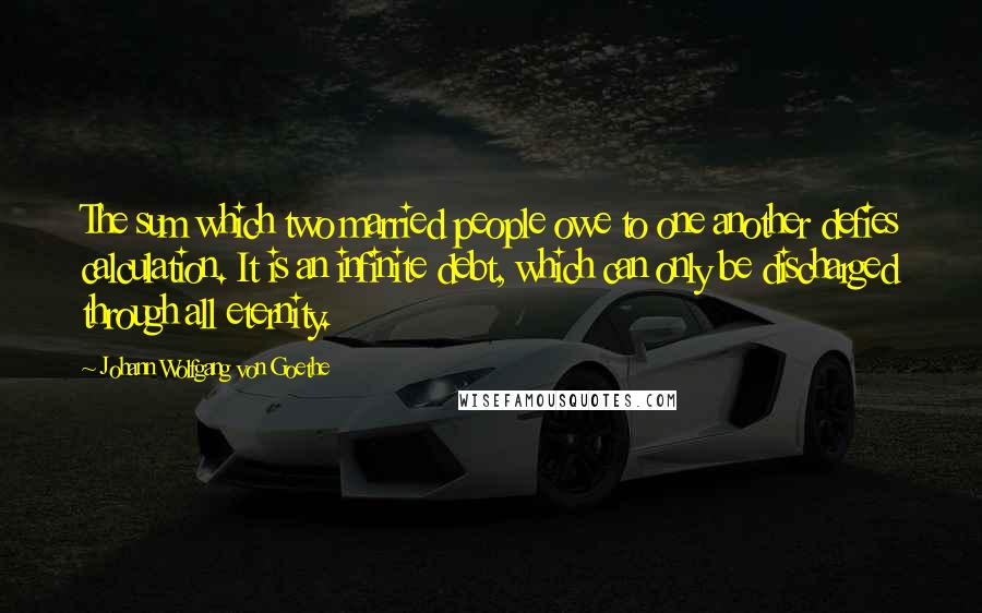 Johann Wolfgang Von Goethe Quotes: The sum which two married people owe to one another defies calculation. It is an infinite debt, which can only be discharged through all eternity.
