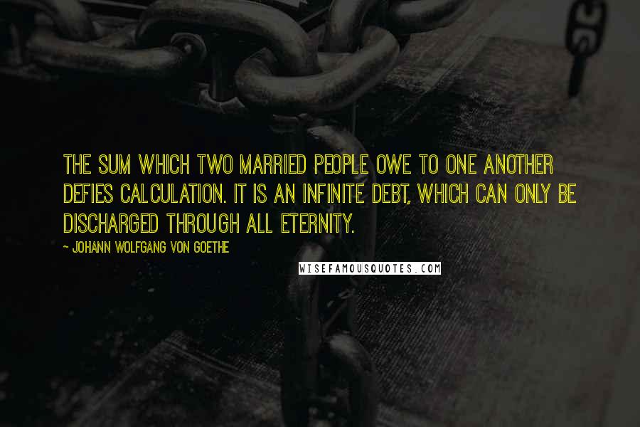 Johann Wolfgang Von Goethe Quotes: The sum which two married people owe to one another defies calculation. It is an infinite debt, which can only be discharged through all eternity.