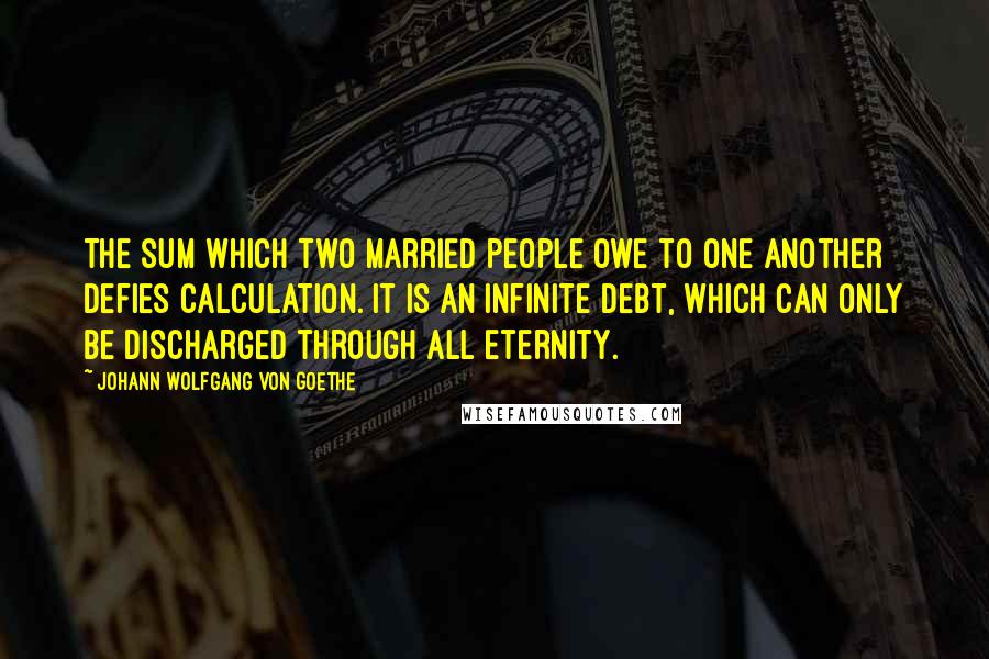 Johann Wolfgang Von Goethe Quotes: The sum which two married people owe to one another defies calculation. It is an infinite debt, which can only be discharged through all eternity.