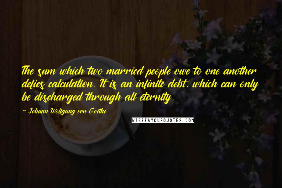 Johann Wolfgang Von Goethe Quotes: The sum which two married people owe to one another defies calculation. It is an infinite debt, which can only be discharged through all eternity.
