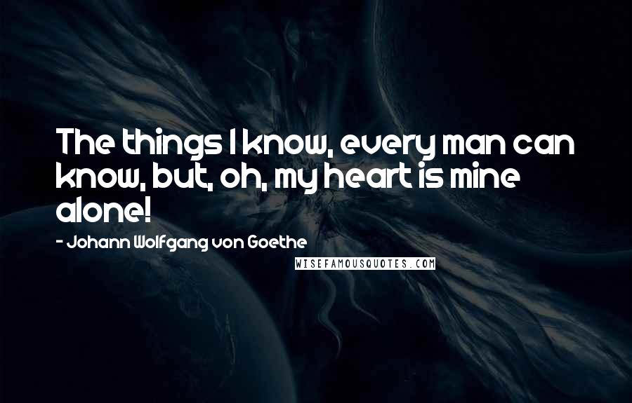 Johann Wolfgang Von Goethe Quotes: The things I know, every man can know, but, oh, my heart is mine alone!