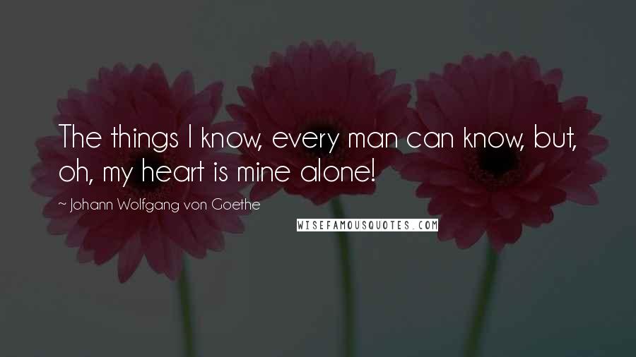 Johann Wolfgang Von Goethe Quotes: The things I know, every man can know, but, oh, my heart is mine alone!