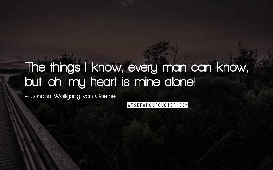 Johann Wolfgang Von Goethe Quotes: The things I know, every man can know, but, oh, my heart is mine alone!