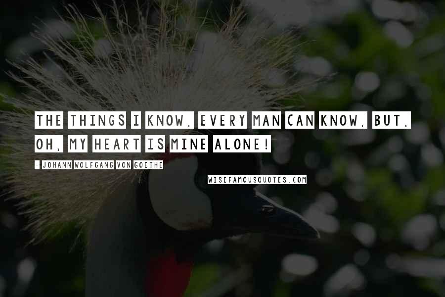 Johann Wolfgang Von Goethe Quotes: The things I know, every man can know, but, oh, my heart is mine alone!