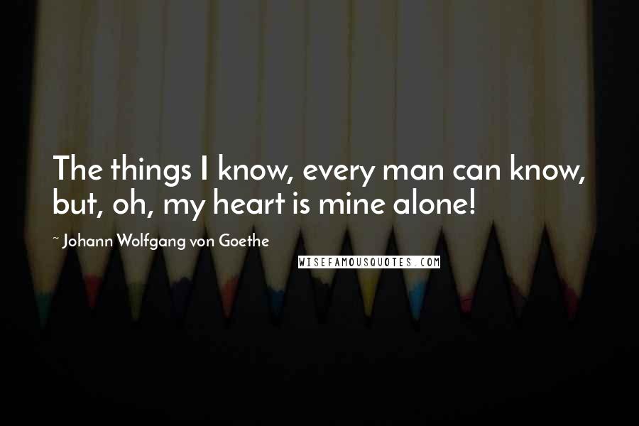 Johann Wolfgang Von Goethe Quotes: The things I know, every man can know, but, oh, my heart is mine alone!