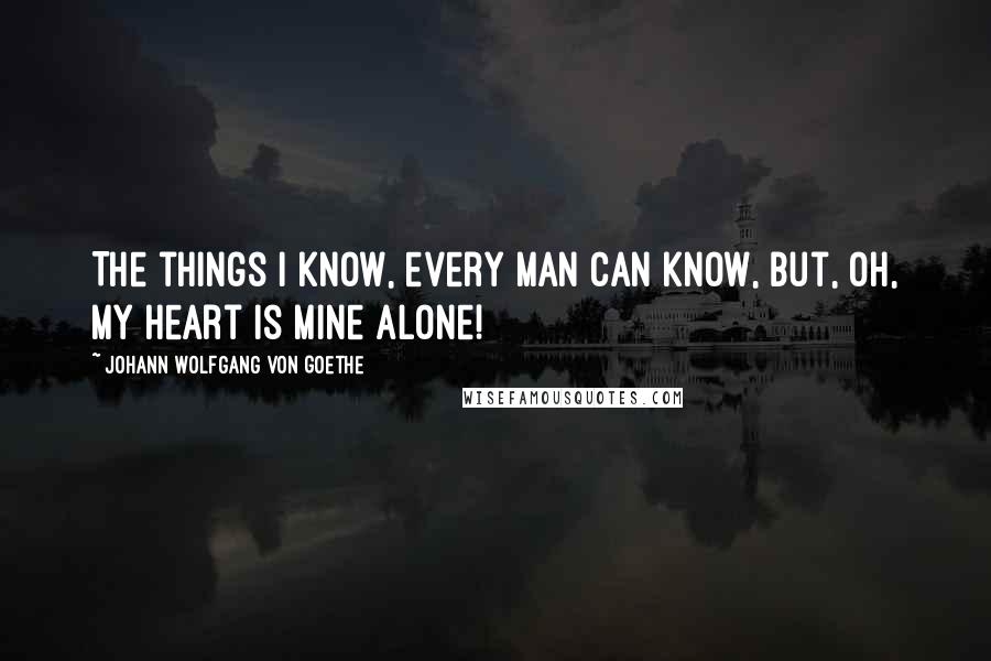 Johann Wolfgang Von Goethe Quotes: The things I know, every man can know, but, oh, my heart is mine alone!