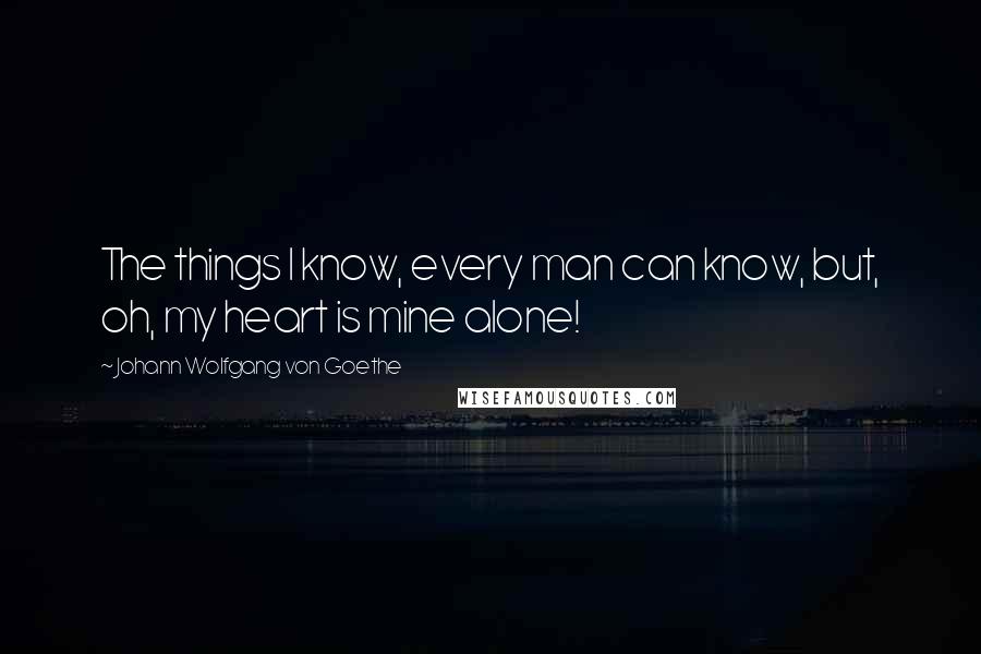 Johann Wolfgang Von Goethe Quotes: The things I know, every man can know, but, oh, my heart is mine alone!