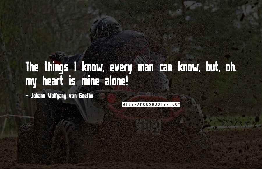 Johann Wolfgang Von Goethe Quotes: The things I know, every man can know, but, oh, my heart is mine alone!