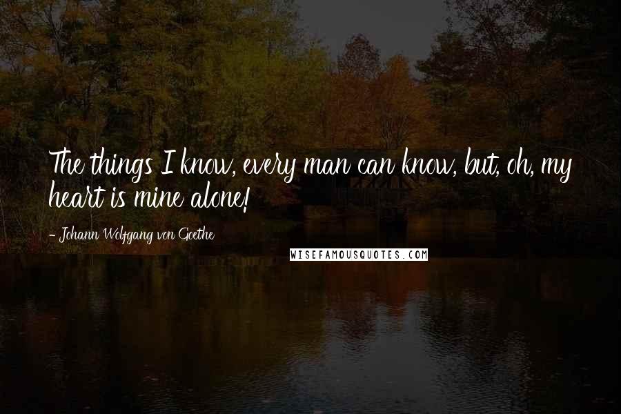 Johann Wolfgang Von Goethe Quotes: The things I know, every man can know, but, oh, my heart is mine alone!