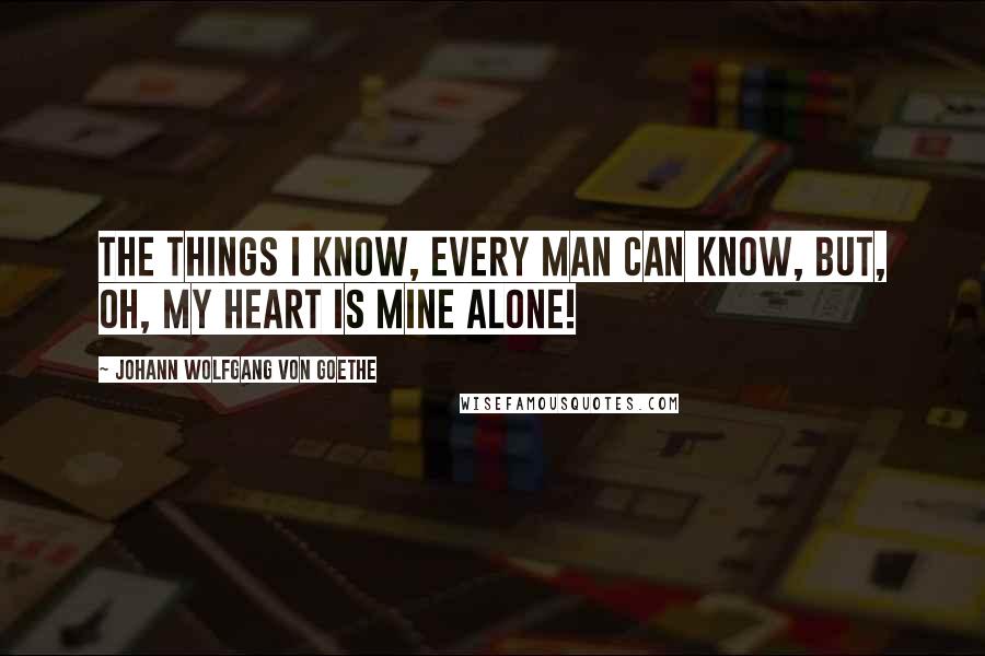 Johann Wolfgang Von Goethe Quotes: The things I know, every man can know, but, oh, my heart is mine alone!